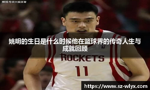 姚明的生日是什么时候他在篮球界的传奇人生与成就回顾