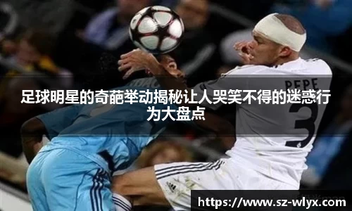 足球明星的奇葩举动揭秘让人哭笑不得的迷惑行为大盘点