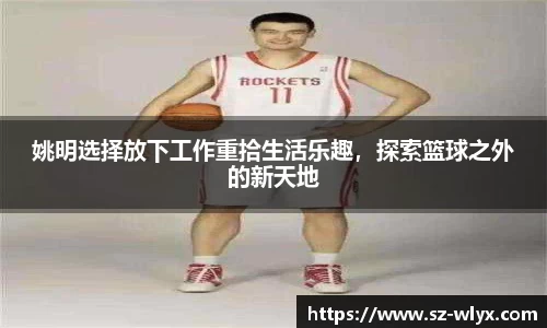 姚明选择放下工作重拾生活乐趣，探索篮球之外的新天地