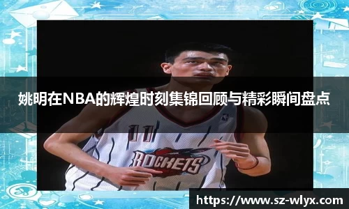 姚明在NBA的辉煌时刻集锦回顾与精彩瞬间盘点