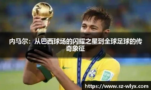 内马尔：从巴西球场的闪耀之星到全球足球的传奇象征