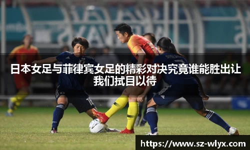 日本女足与菲律宾女足的精彩对决究竟谁能胜出让我们拭目以待