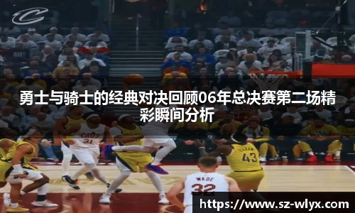 勇士与骑士的经典对决回顾06年总决赛第二场精彩瞬间分析