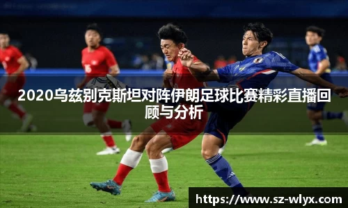 2020乌兹别克斯坦对阵伊朗足球比赛精彩直播回顾与分析