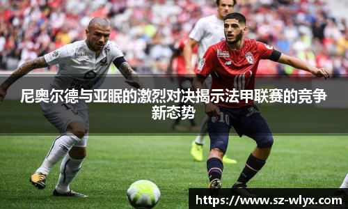 尼奥尔德与亚眠的激烈对决揭示法甲联赛的竞争新态势