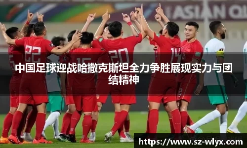 k8中国足球迎战哈撒克斯坦全力争胜展现实力与团结精神