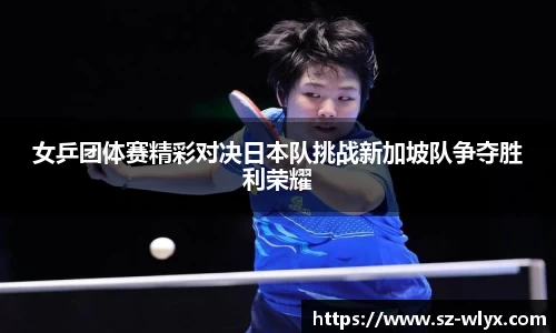 k8女乒团体赛精彩对决日本队挑战新加坡队争夺胜利荣耀