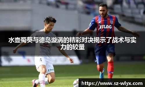 k8水壶蜀葵与德岛漩涡的精彩对决揭示了战术与实力的较量